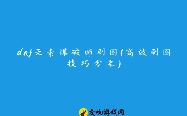 dnf元素爆破师刷图（高效刷图技巧分享）