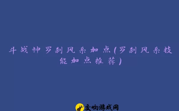 斗战神罗刹风系加点（罗刹风系技能加点推荐）