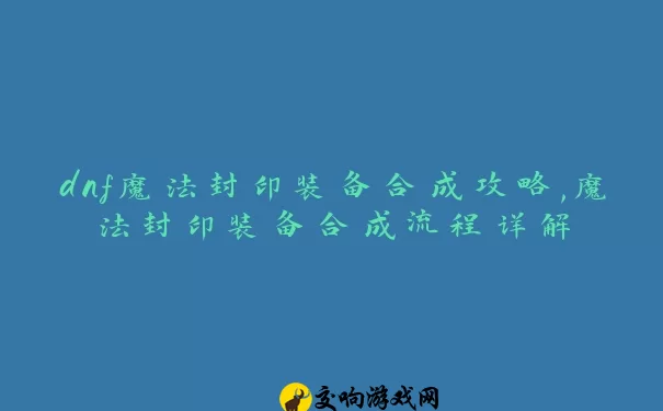 dnf魔法封印装备合成攻略,魔法封印装备合成流程详解