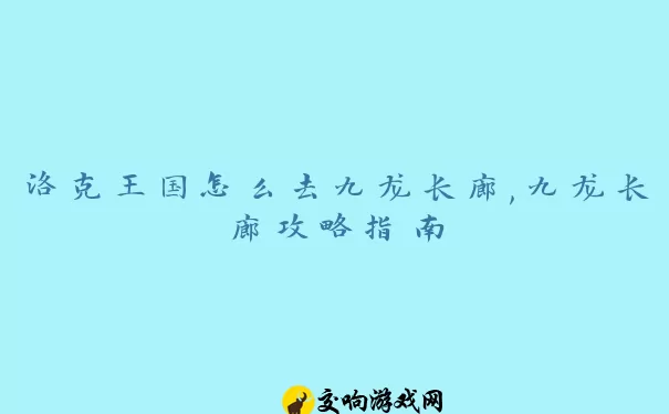 洛克王国怎么去九龙长廊,九龙长廊攻略指南