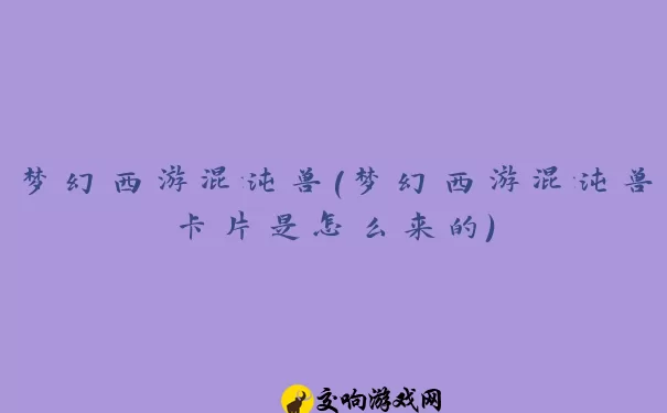 梦幻西游混沌兽(梦幻西游混沌兽卡片是怎么来的)