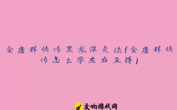 金庸群侠传黑龙潭走法(金庸群侠传怎么学左右互搏)