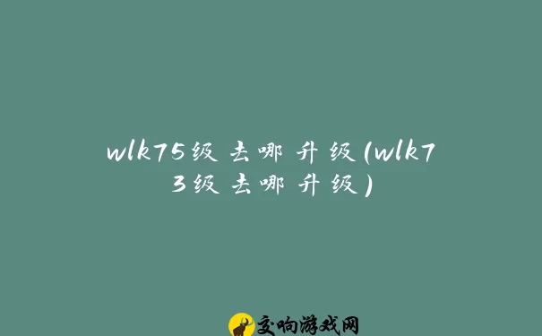 wlk75级去哪升级(wlk73级去哪升级)