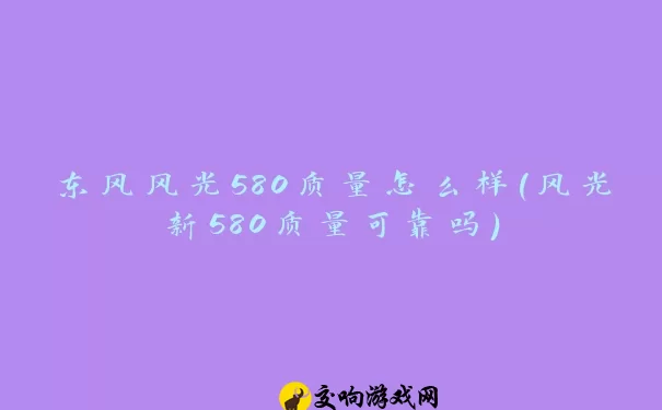 东风风光580质量怎么样(风光新580质量可靠吗)