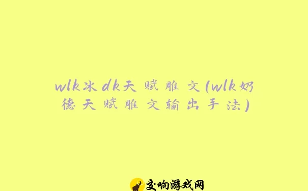 wlk冰dk天赋雕文(wlk奶德天赋雕文输出手法)