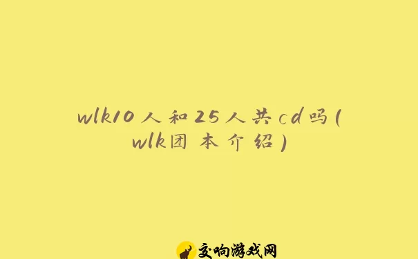 wlk10人和25人共cd吗(wlk团本介绍)