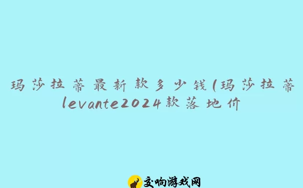 玛莎拉蒂最新款多少钱(玛莎拉蒂levante2024款落地价)