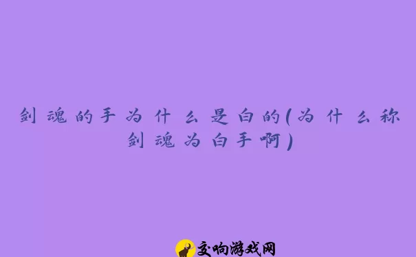 剑魂的手为什么是白的(为什么称剑魂为白手啊)