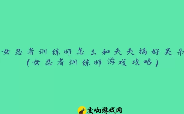 女忍者训练师怎么和天天搞好关系(女忍者训练师游戏攻略)