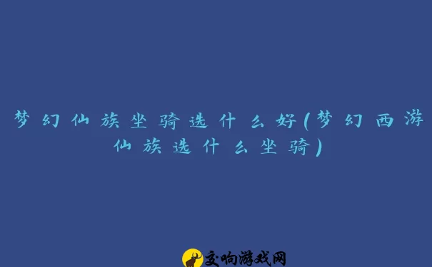 梦幻仙族坐骑选什么好(梦幻西游仙族选什么坐骑)