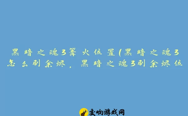 黑暗之魂3篝火位置(黑暗之魂3怎么刷余烬，黑暗之魂3刷余烬位置及方法介绍)