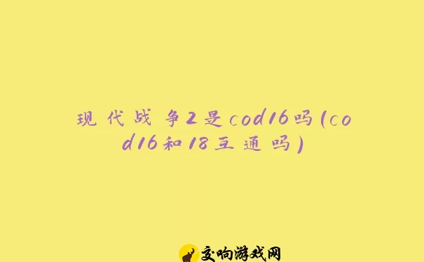 现代战争2是cod16吗(cod16和18互通吗)