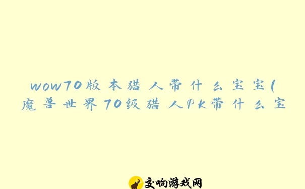 wow70版本猎人带什么宝宝(魔兽世界70级猎人PK带什么宝宝)