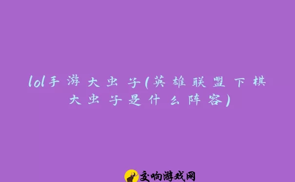 lol手游大虫子(英雄联盟下棋大虫子是什么阵容)