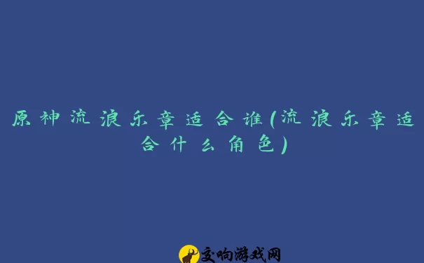 原神流浪乐章适合谁(流浪乐章适合什么角色)