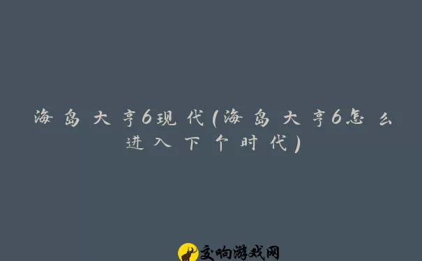 海岛大亨6现代(海岛大亨6怎么进入下个时代)