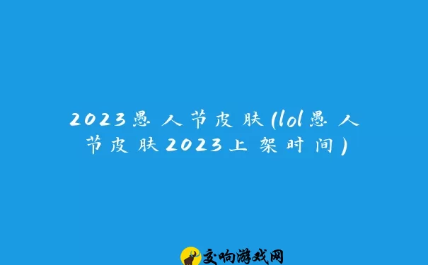 2023愚人节皮肤(lol愚人节皮肤2023上架时间)