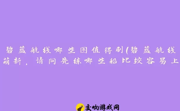 碧蓝航线哪些图值得刷(碧蓝航线萌新，请问先练哪些船比较容易上手)