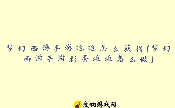 梦幻西游手游泡泡怎么获得(梦幻西游手游彩蛋泡泡怎么做)