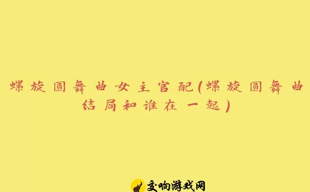 螺旋圆舞曲女主官配(螺旋圆舞曲结局和谁在一起)