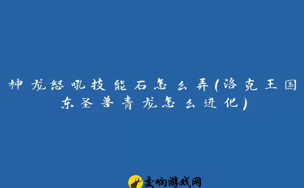 神龙怒吼技能石怎么弄(洛克王国东圣兽青龙怎么进化)