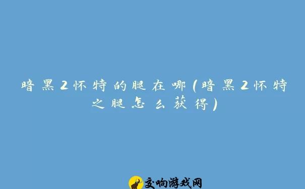 暗黑2怀特的腿在哪(暗黑2怀特之腿怎么获得)