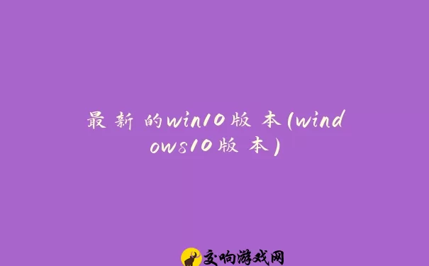 最新的win10版本(windows10版本)