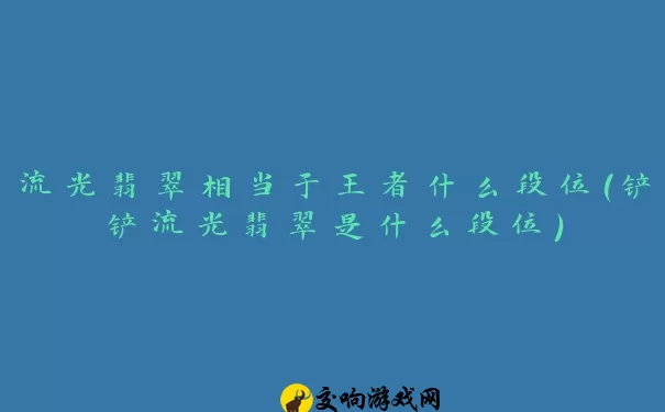 流光翡翠相当于王者什么段位(铲铲流光翡翠是什么段位)