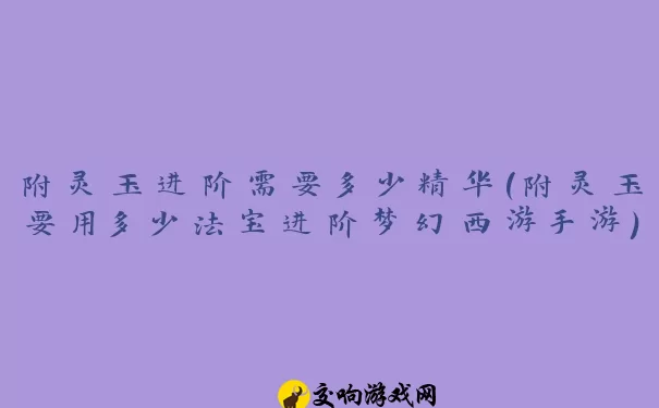 附灵玉进阶需要多少精华(附灵玉要用多少法宝进阶梦幻西游手游)