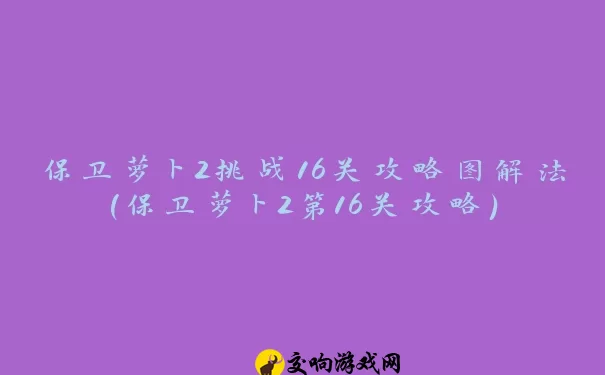 保卫萝卜2挑战16关攻略图解法(保卫萝卜2第16关攻略)