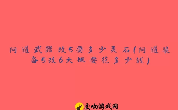 问道武器改5要多少灵石(问道装备5改6大概要花多少钱)