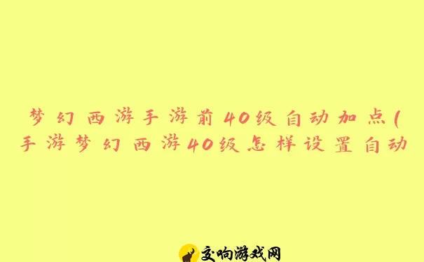 梦幻西游手游前40级自动加点(手游梦幻西游40级怎样设置自动加点)