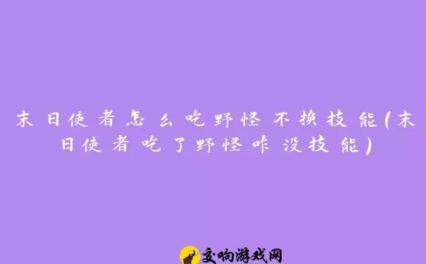 末日使者怎么吃野怪不换技能(末日使者吃了野怪咋没技能)