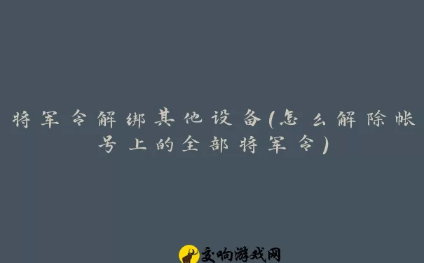 将军令解绑其他设备(怎么解除帐号上的全部将军令)