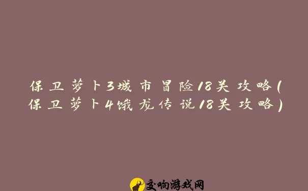 保卫萝卜3城市冒险18关攻略(保卫萝卜4饿龙传说18关攻略)