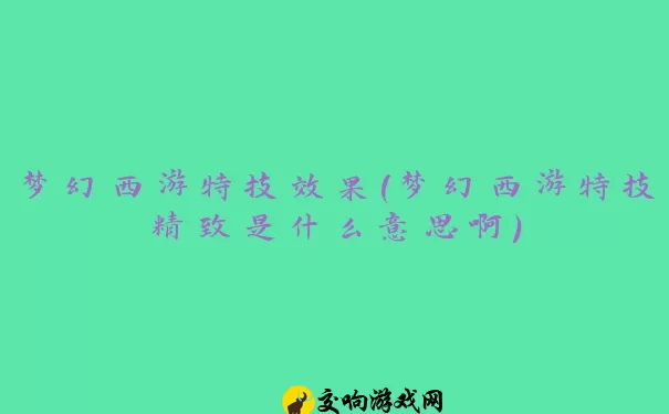 梦幻西游特技效果(梦幻西游特技精致是什么意思啊)