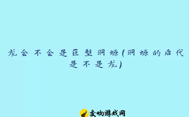 龙会不会是巨型洞螈(洞螈的后代是不是龙)