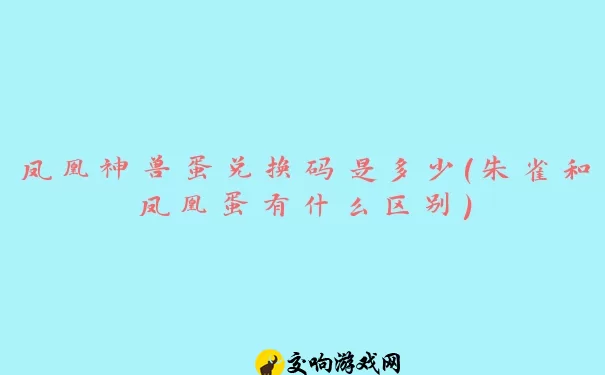 凤凰神兽蛋兑换码是多少(朱雀和凤凰蛋有什么区别)