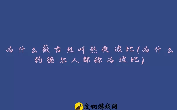 为什么薇古丝叫熬夜波比(为什么约德尔人都称为波比)