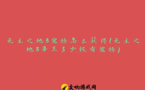 无主之地3宠物怎么获得(无主之地3兽王多少级有宠物)