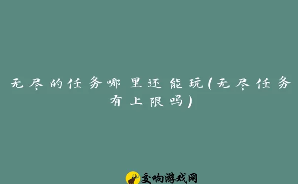 无尽的任务哪里还能玩(无尽任务有上限吗)