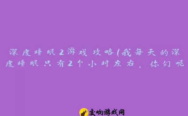 深度睡眠2游戏攻略(我每天的深度睡眠只有2个小时左右，你们呢)