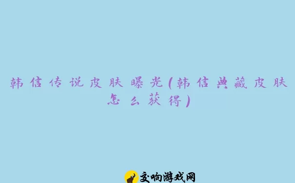 韩信传说皮肤曝光(韩信典藏皮肤怎么获得)