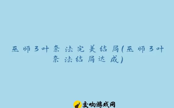 巫师3叶奈法完美结局(巫师3叶奈法结局达成)