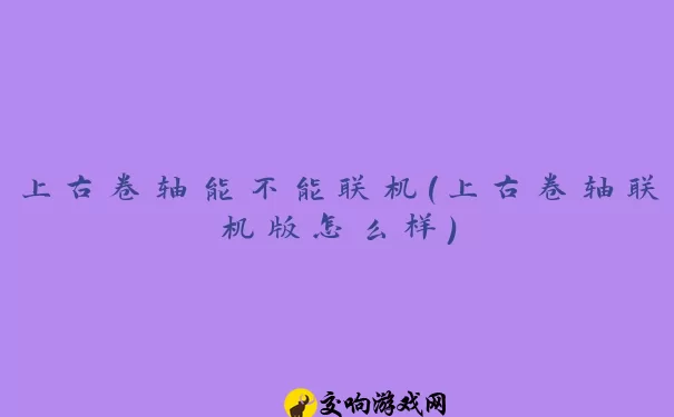 上古卷轴能不能联机(上古卷轴联机版怎么样)