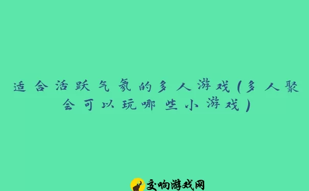 适合活跃气氛的多人游戏(多人聚会可以玩哪些小游戏)