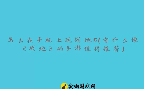 怎么在手机上玩战地5(有什么像《战地》的手游值得推荐)