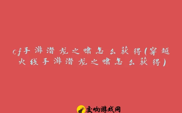 cf手游潜龙之啸怎么获得(穿越火线手游潜龙之啸怎么获得)