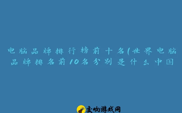 电脑品牌排行榜前十名(世界电脑品牌排名前10名分别是什么中国有几个)