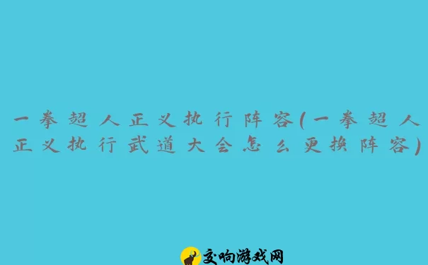 一拳超人正义执行阵容(一拳超人正义执行武道大会怎么更换阵容)